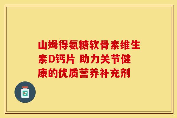山姆得氨糖软骨素维生素D钙片 助力关节健康的优质营养补充剂