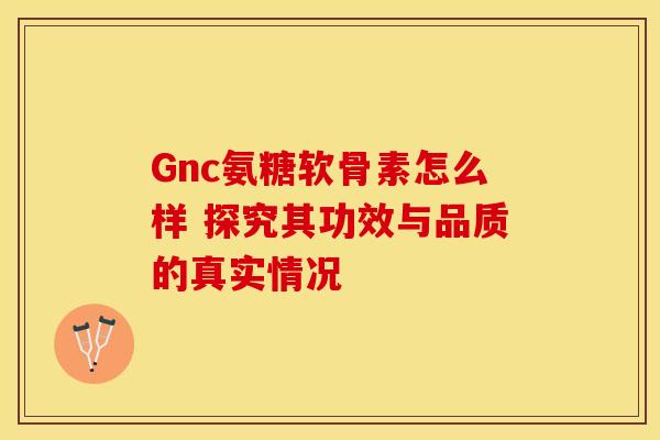Gnc氨糖软骨素怎么样 探究其功效与品质的真实情况