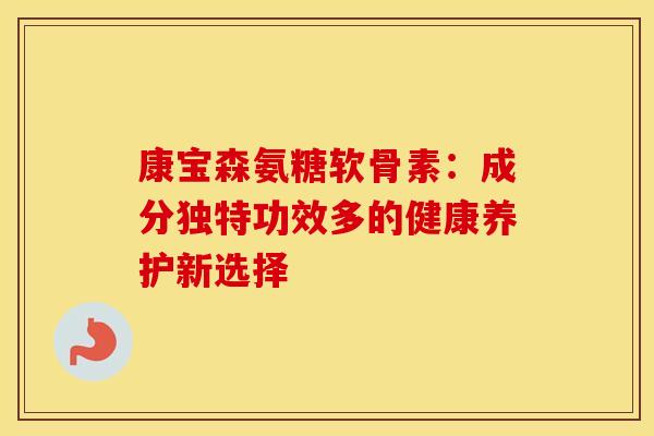 康宝森氨糖软骨素：成分独特功效多的健康养护新选择