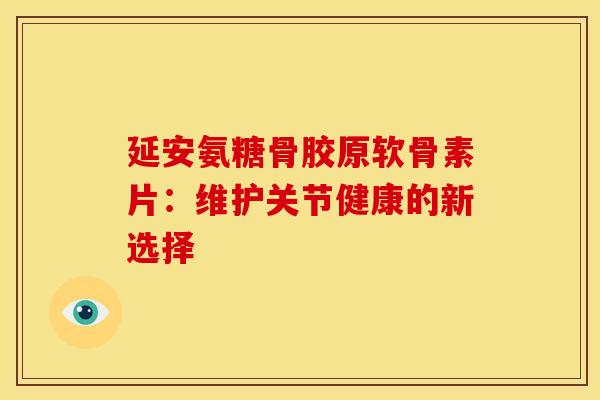 延安氨糖骨胶原软骨素片：维护关节健康的新选择