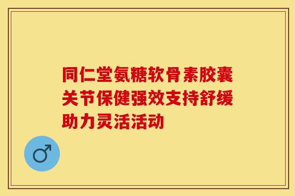 同仁堂氨糖软骨素胶囊关节保健强效支持舒缓助力灵活活动