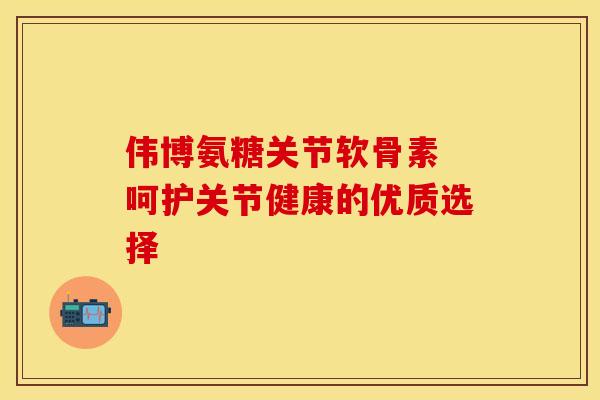 伟博氨糖关节软骨素 呵护关节健康的优质选择