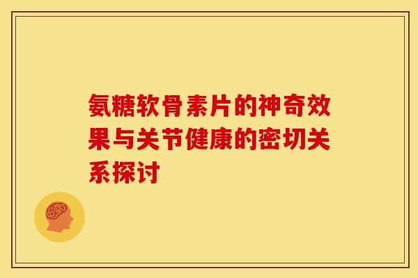 氨糖软骨素片的神奇效果与关节健康的密切关系探讨