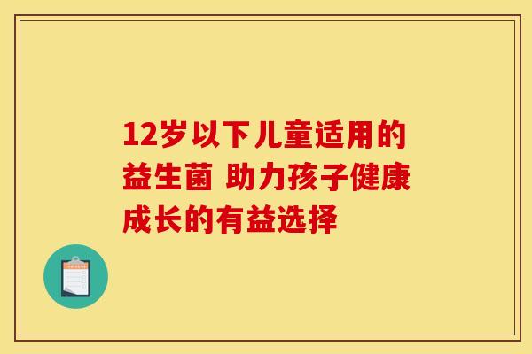 12岁以下儿童适用的益生菌 助力孩子健康成长的有益选择