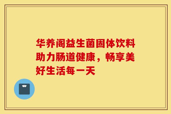华养阁益生菌固体饮料助力肠道健康，畅享美好生活每一天