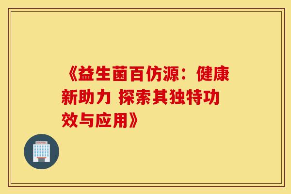《益生菌百仿源：健康新助力 探索其独特功效与应用》