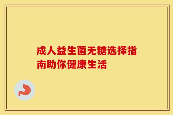 成人益生菌无糖选择指南助你健康生活 成人益生菌无糖选择指南助你健康生活