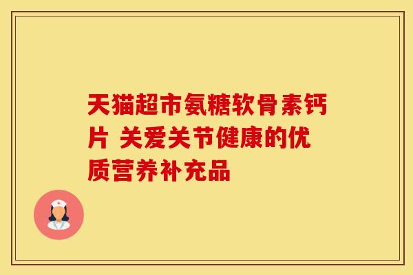 天猫超市氨糖软骨素钙片 关爱关节健康的优质营养补充品