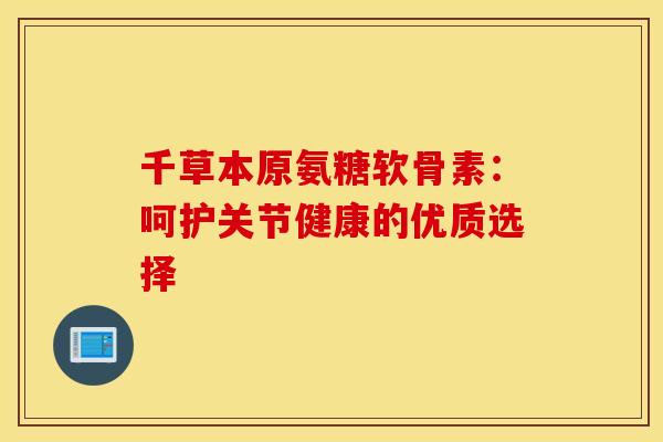 千草本原氨糖软骨素：呵护关节健康的优质选择