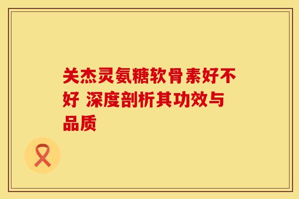关杰灵氨糖软骨素好不好 深度剖析其功效与品质