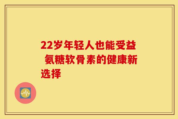 22岁年轻人也能受益 氨糖软骨素的健康新选择