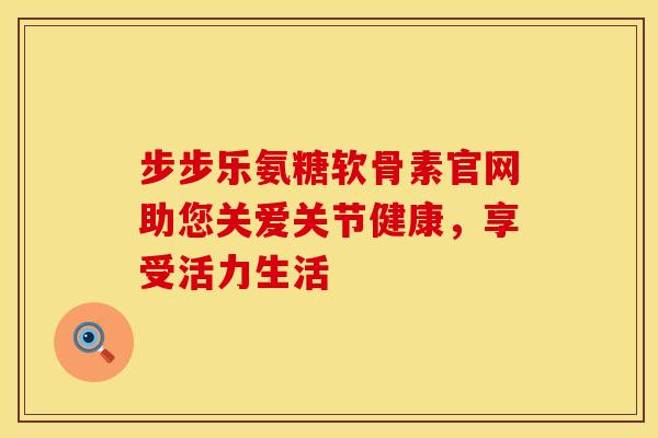 步步乐氨糖软骨素官网助您关爱关节健康，享受活力生活