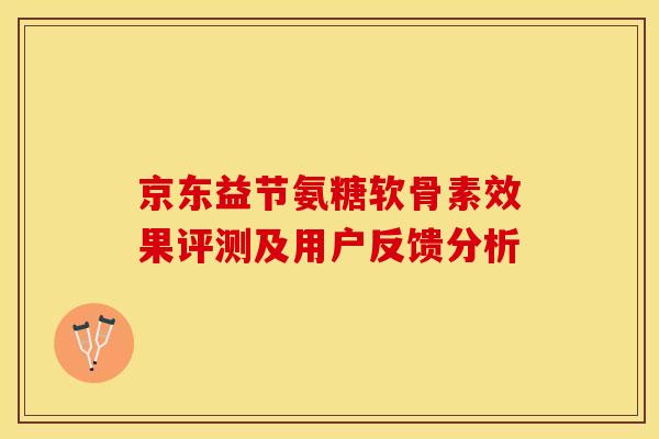 京东益节氨糖软骨素效果评测及用户反馈分析