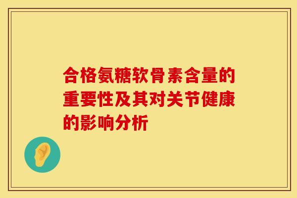 合格氨糖软骨素含量的重要性及其对关节健康的影响分析