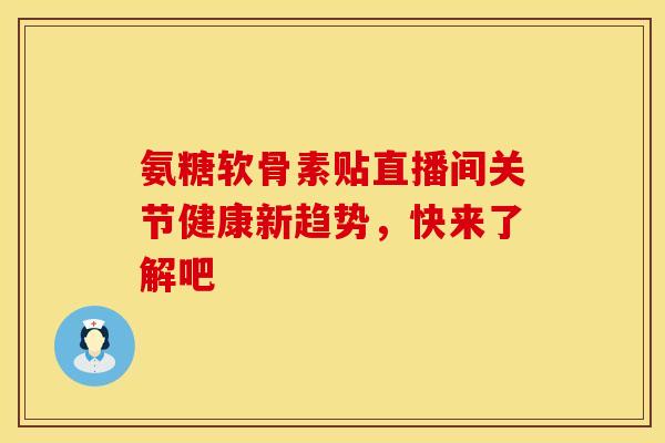 氨糖软骨素贴直播间关节健康新趋势，快来了解吧