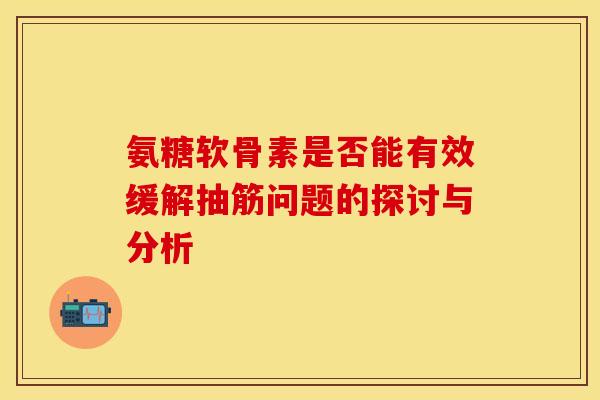 氨糖软骨素是否能有效缓解抽筋问题的探讨与分析 氨糖软骨素是否能有效缓解抽筋问题的探讨与分析