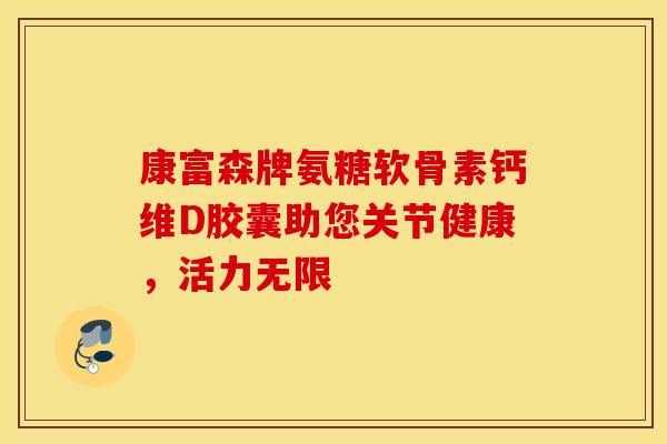 康富森牌氨糖软骨素钙维D胶囊助您关节健康，活力无限