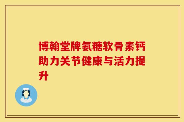 博翰堂牌氨糖软骨素钙助力关节健康与活力提升