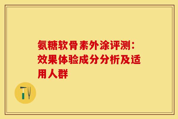 氨糖软骨素外涂评测：效果体验成分分析及适用人群