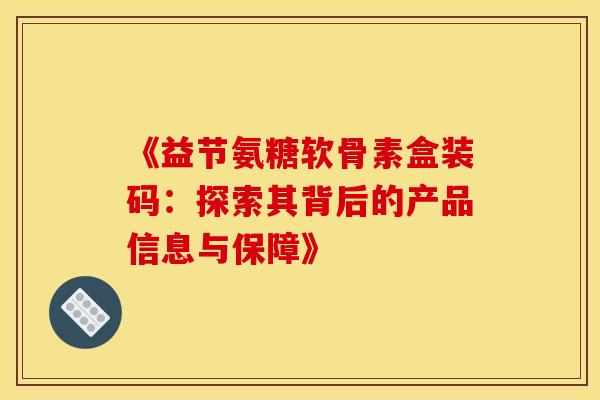 《益节氨糖软骨素盒装码：探索其背后的产品信息与保障》