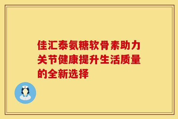 佳汇泰氨糖软骨素助力关节健康提升生活质量的全新选择