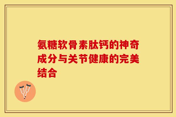 氨糖软骨素肽钙的神奇成分与关节健康的完美结合 氨糖软骨素肽钙的神奇成分与关节健康的完美结合