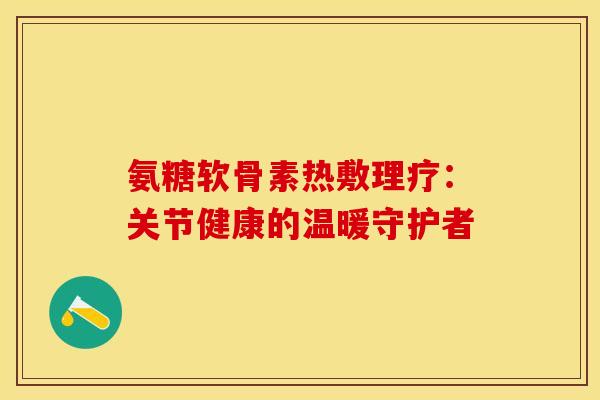 氨糖软骨素热敷理疗：关节健康的温暖守护者
