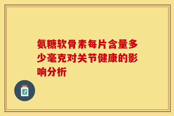 氨糖软骨素每片含量多少毫克对关节健康的影响分析