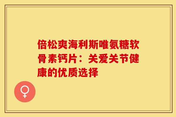 倍松爽海利斯唯氨糖软骨素钙片：关爱关节健康的优质选择