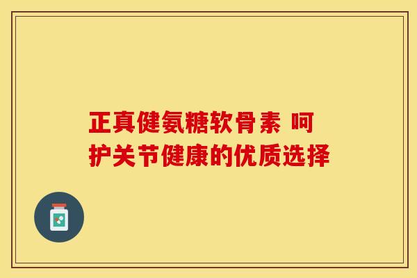 正真健氨糖软骨素 呵护关节健康的优质选择