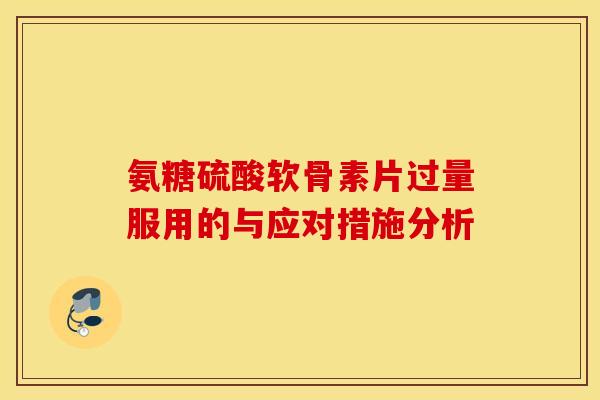 氨糖硫酸软骨素片过量服用的与应对措施分析