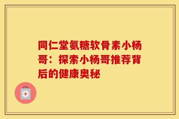 同仁堂氨糖软骨素小杨哥：探索小杨哥推荐背后的健康奥秘