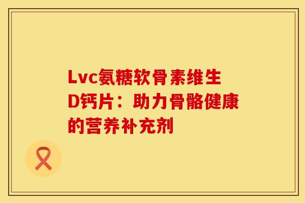 Lvc氨糖软骨素维生D钙片：助力骨骼健康的营养补充剂