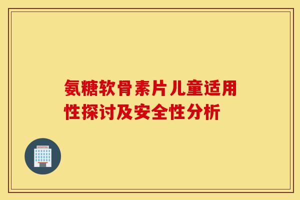 氨糖软骨素片儿童适用性探讨及安全性分析