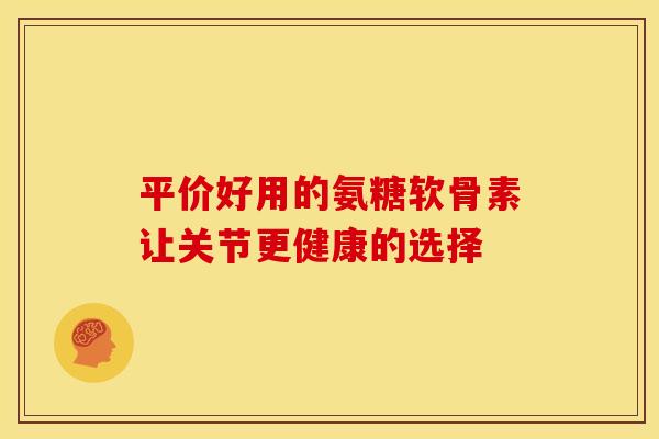 平价好用的氨糖软骨素让关节更健康的选择