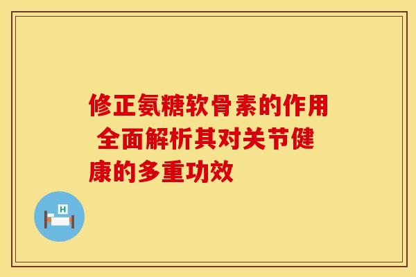 修正氨糖软骨素的作用 全面解析其对关节健康的多重功效
