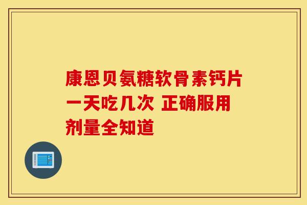 康恩贝氨糖软骨素钙片一天吃几次 正确服用剂量全知道 康恩贝氨糖软骨素钙片一天吃几次 正确服用剂量全知道