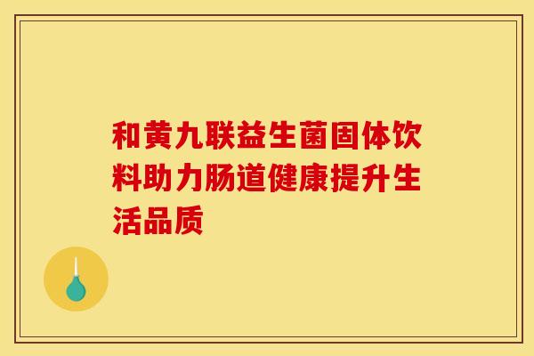 和黄九联益生菌固体饮料助力肠道健康提升生活品质