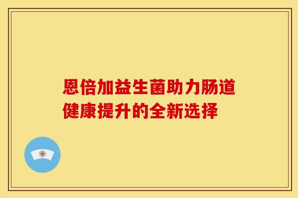 恩倍加益生菌助力肠道健康提升的全新选择