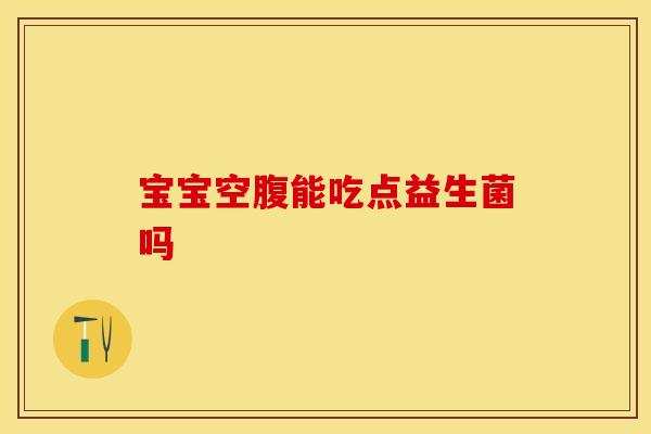 宝宝空腹能吃点益生菌吗 宝宝空腹能吃点益生菌吗