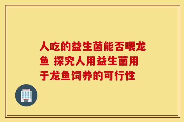 人吃的益生菌能否喂龙鱼 探究人用益生菌用于龙鱼饲养的可行性