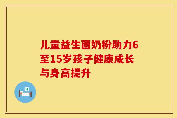 儿童益生菌奶粉助力6至15岁孩子健康成长与身高提升