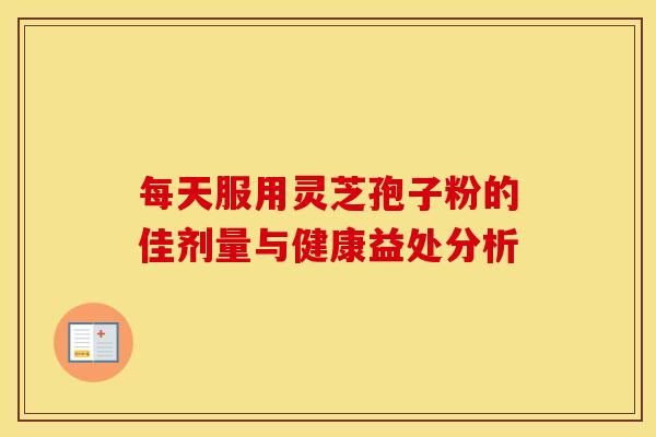 每天服用灵芝孢子粉的佳剂量与健康益处分析