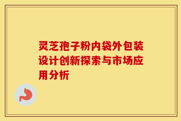 灵芝孢子粉内袋外包装设计创新探索与市场应用分析