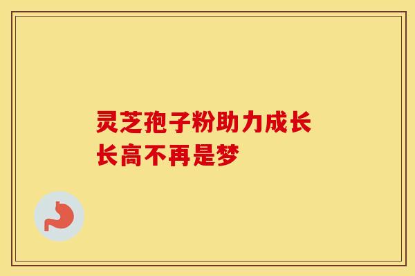灵芝孢子粉助力成长 长高不再是梦