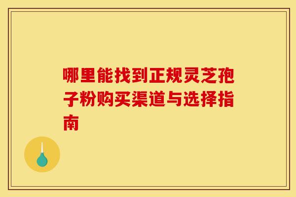 哪里能找到正规灵芝孢子粉购买渠道与选择指南