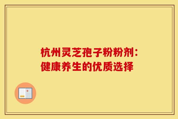 杭州灵芝孢子粉粉剂：健康养生的优质选择