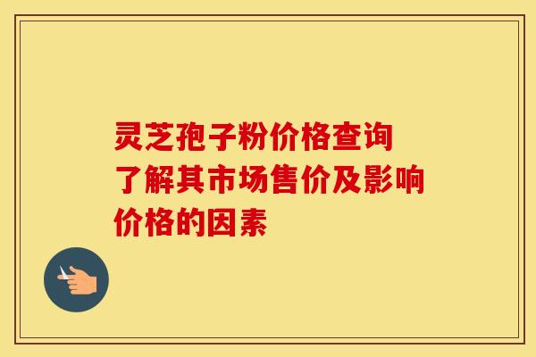 灵芝孢子粉价格查询 了解其市场售价及影响价格的因素
