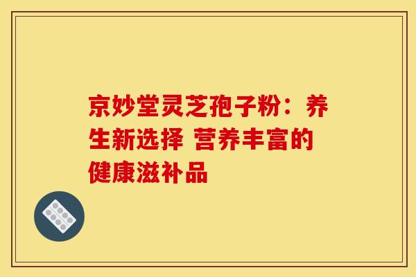 京妙堂灵芝孢子粉：养生新选择 营养丰富的健康滋补品