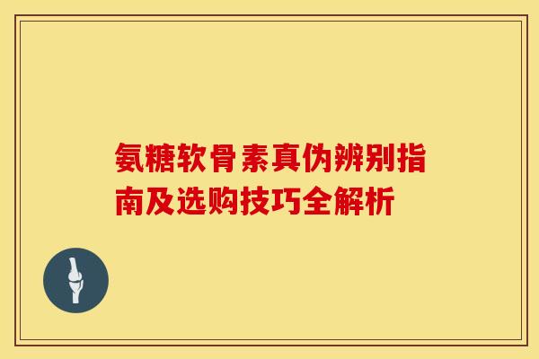 氨糖软骨素真伪辨别指南及选购技巧全解析 氨糖软骨素真伪辨别指南及选购技巧全解析